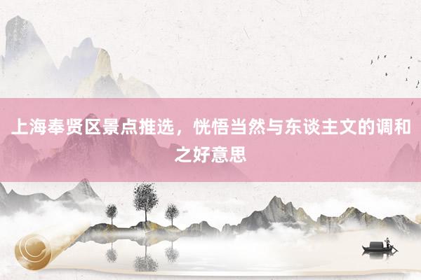 上海奉贤区景点推选，恍悟当然与东谈主文的调和之好意思