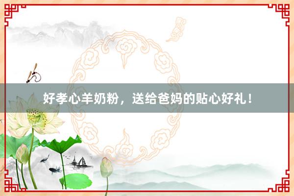 好孝心羊奶粉，送给爸妈的贴心好礼！