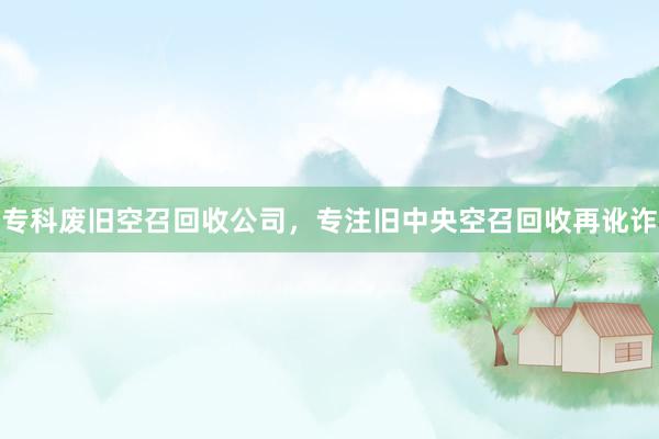 专科废旧空召回收公司，专注旧中央空召回收再讹诈