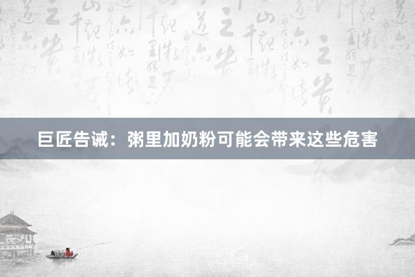 巨匠告诫：粥里加奶粉可能会带来这些危害