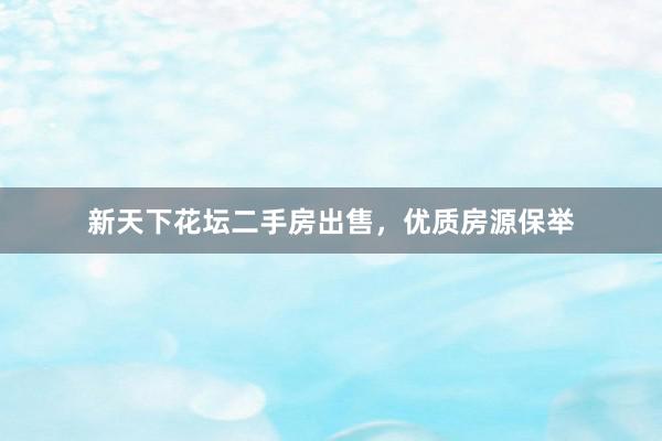 新天下花坛二手房出售，优质房源保举