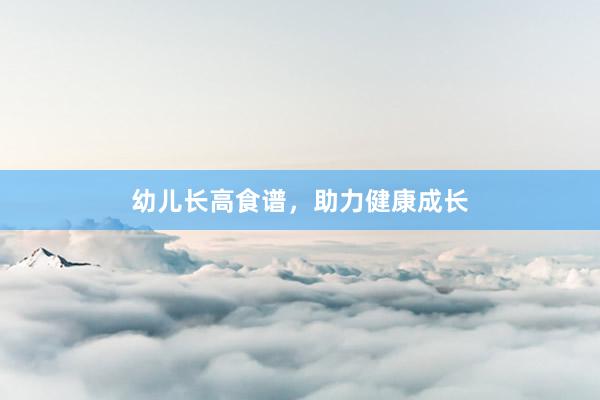 幼儿长高食谱，助力健康成长